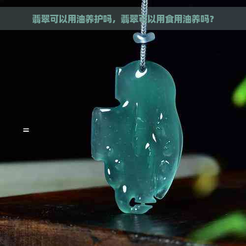 翡翠可以用油养护吗，翡翠可以用食用油养吗？