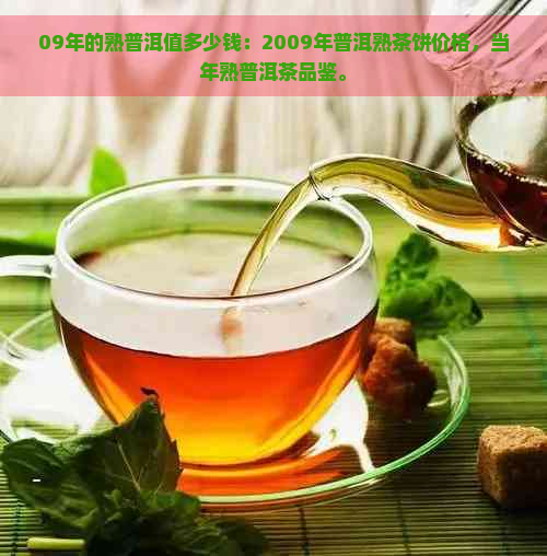 09年的熟普洱值多少钱：2009年普洱熟茶饼价格，当年熟普洱茶品鉴。