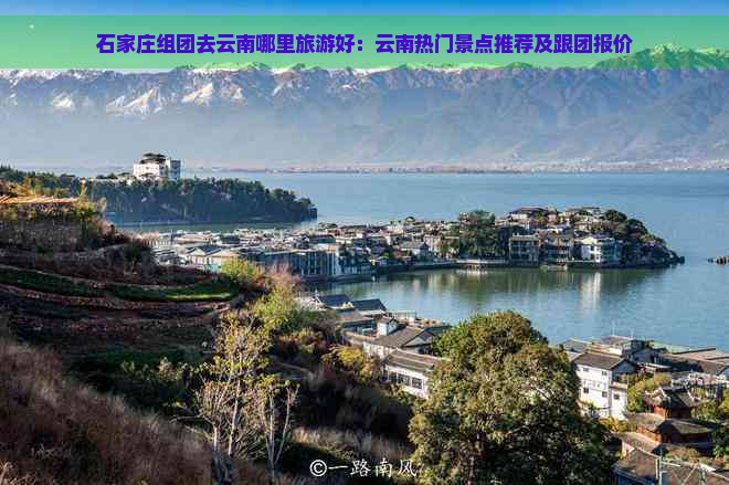 石家庄组团去云南哪里旅游好：云南热门景点推荐及跟团报价