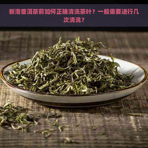 新泡普洱茶前如何正确清洗茶叶？一般需要进行几次清洗？