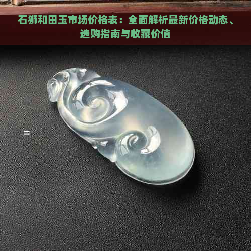 石狮和田玉市场价格表：全面解析最新价格动态、选购指南与收藏价值