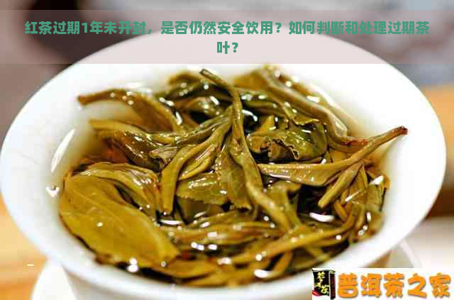 红茶过期1年未开封，是否仍然安全饮用？如何判断和处理过期茶叶？