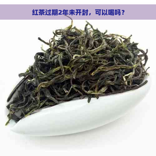 红茶过期2年未开封，可以喝吗？