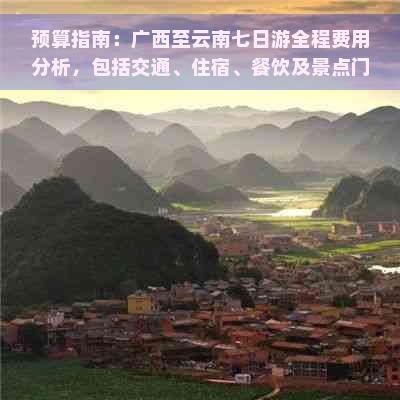 预算指南：广西至云南七日游全程费用分析，包括交通、住宿、餐饮及景点门票