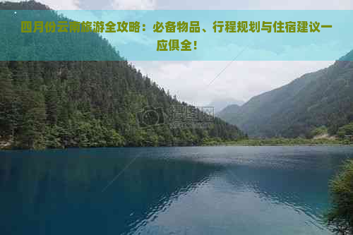 四月份云南旅游全攻略：必备物品、行程规划与住宿建议一应俱全！