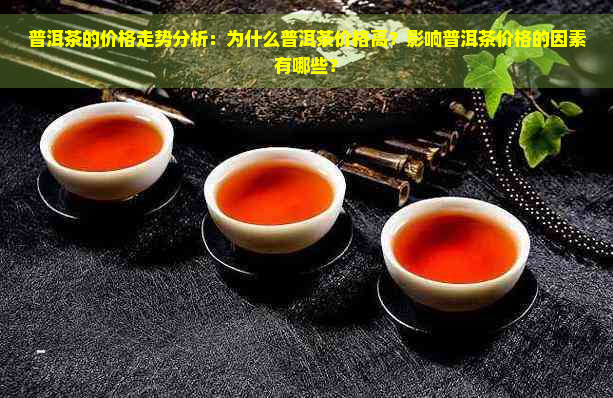 普洱茶的价格走势分析：为什么普洱茶价格高？影响普洱茶价格的因素有哪些？