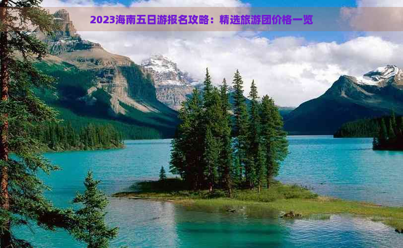 2023海南五日游报名攻略：精选旅游团价格一览