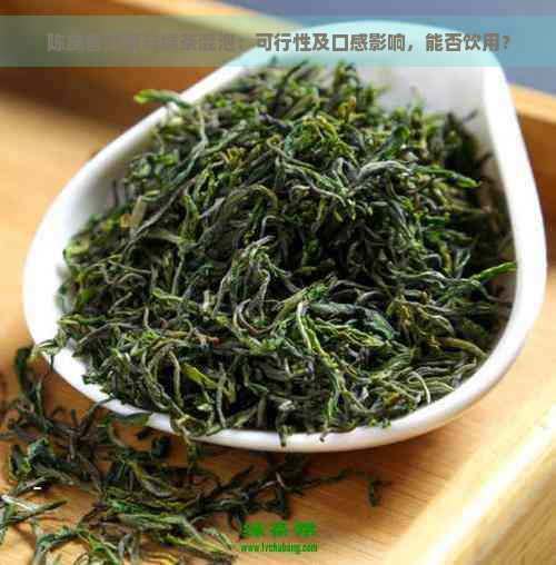 陈皮普洱茶与绿茶混泡：可行性及口感影响，能否饮用？