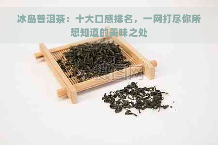 冰岛普洱茶：十大口感排名，一网打尽你所想知道的美味之处