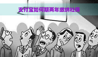 支付宝如何期两年缴纳社保