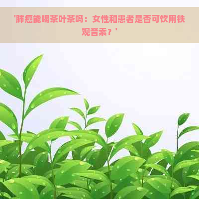 '肺癌能喝茶叶茶吗：女性和患者是否可饮用铁观音索？'