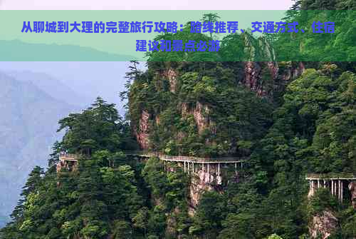 从聊城到大理的完整旅行攻略：路线推荐、交通方式、住宿建议和景点必游