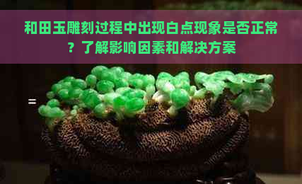 和田玉雕刻过程中出现白点现象是否正常？了解影响因素和解决方案