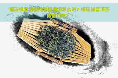 '福瑞祥普洱茶批发直播间怎么进？福瑞祥普洱茶质量如何？'