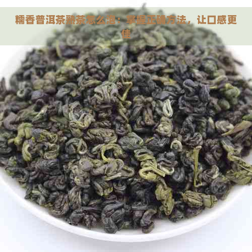 糯香普洱茶熟茶怎么泡：掌握正确方法，让口感更佳