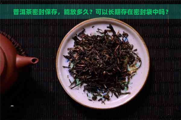 普洱茶密封保存，能放多久？可以长期存在密封袋中吗？