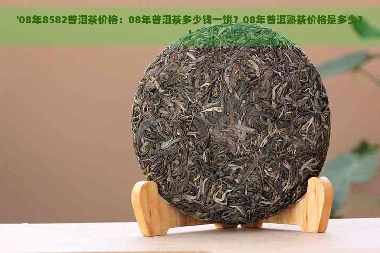 '08年8582普洱茶价格：08年普洱茶多少钱一饼？08年普洱熟茶价格是多少？'