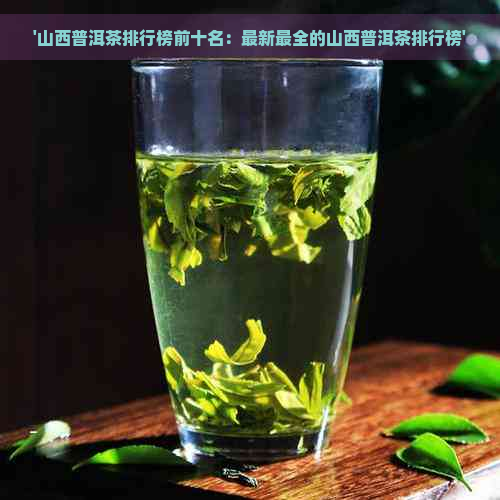 '山西普洱茶排行榜前十名：最新最全的山西普洱茶排行榜'