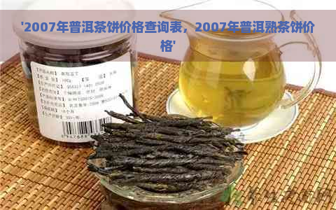 '2007年普洱茶饼价格查询表，2007年普洱熟茶饼价格'