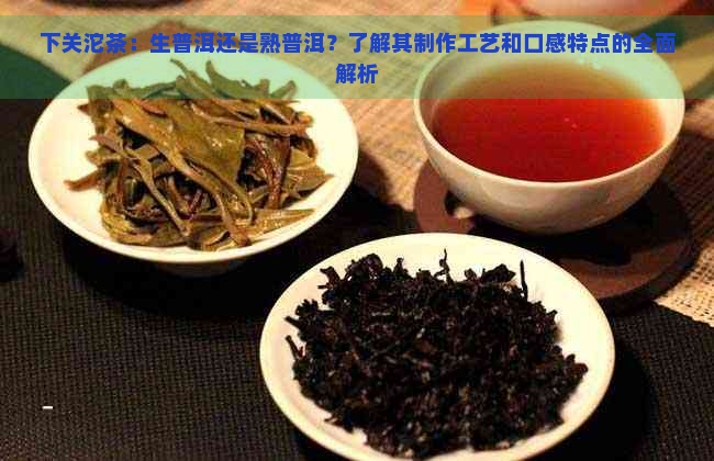 下关沱茶：生普洱还是熟普洱？了解其制作工艺和口感特点的全面解析