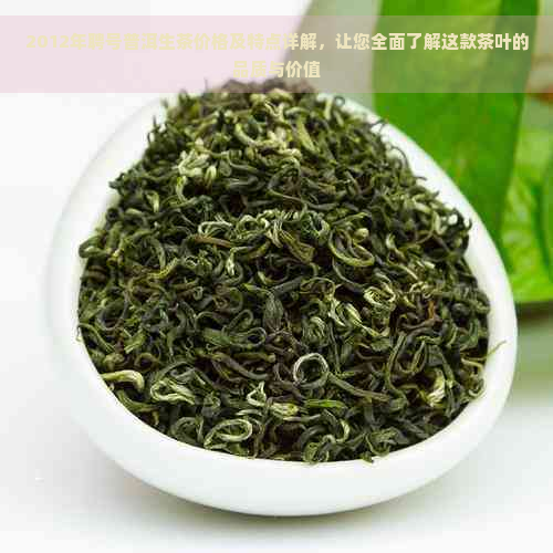 2012年聘号普洱生茶价格及特点详解，让您全面了解这款茶叶的品质与价值