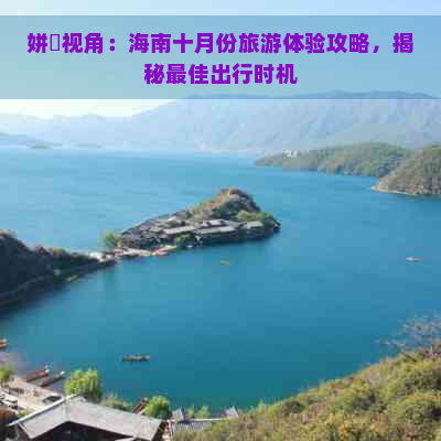 姘斿视角：海南十月份旅游体验攻略，揭秘更佳出行时机