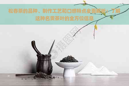 松春茶的品种、制作工艺和口感特点全面解析：了解这种名贵茶叶的全方位信息