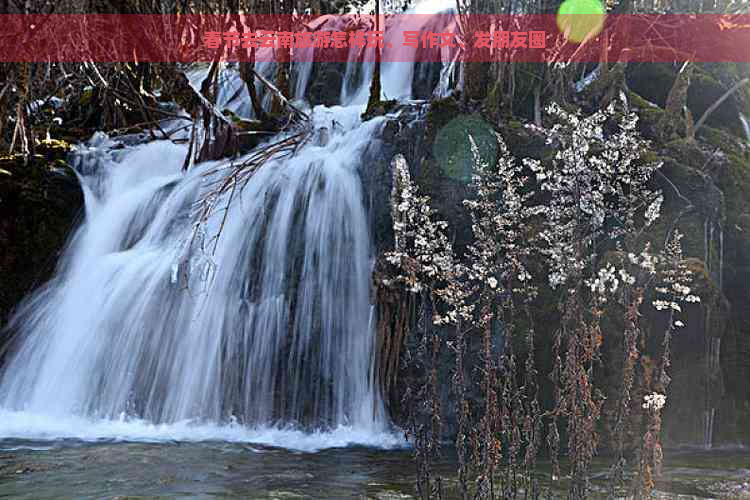 春节去云南旅游怎样玩、写作文、发朋友圈