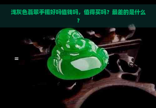 浅灰色翡翠手镯好吗值钱吗，值得买吗？最差的是什么？