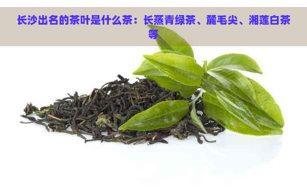 长沙出名的茶叶是什么茶：长蒸青绿茶、麓毛尖、湘莲白茶等