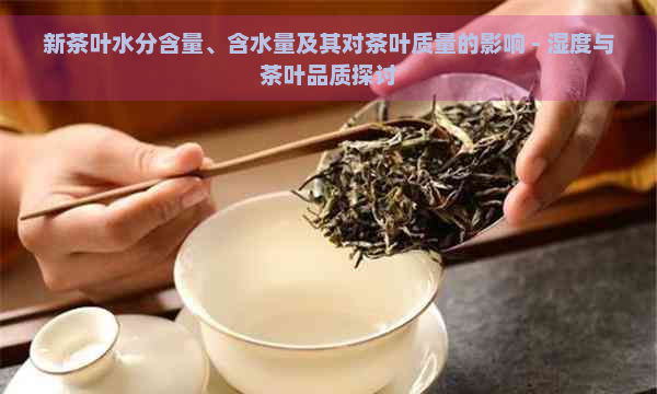 新茶叶水分含量、含水量及其对茶叶质量的影响 - 湿度与茶叶品质探讨