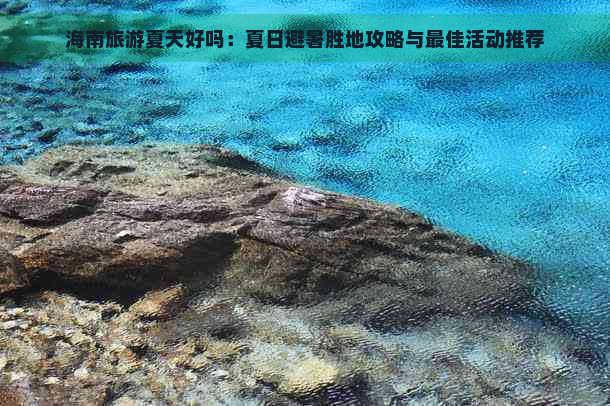 海南旅游夏天好吗：夏日避暑胜地攻略与更佳活动推荐