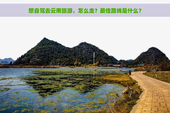 想自驾去云南旅游，怎么走？更佳路线是什么？