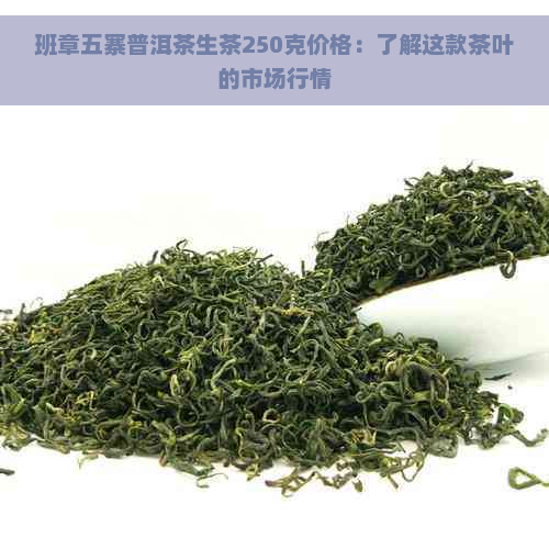 班章五寨普洱茶生茶250克价格：了解这款茶叶的市场行情