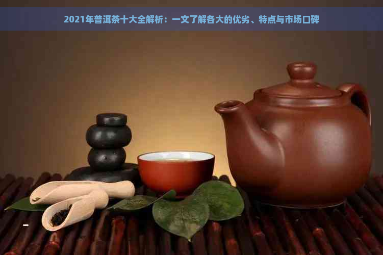 2021年普洱茶十大全解析：一文了解各大的优劣、特点与市场口碑