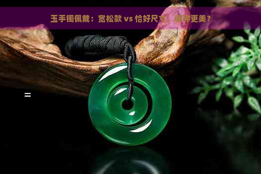 玉手镯佩戴：宽松款 vs 恰好尺寸，哪种更美？