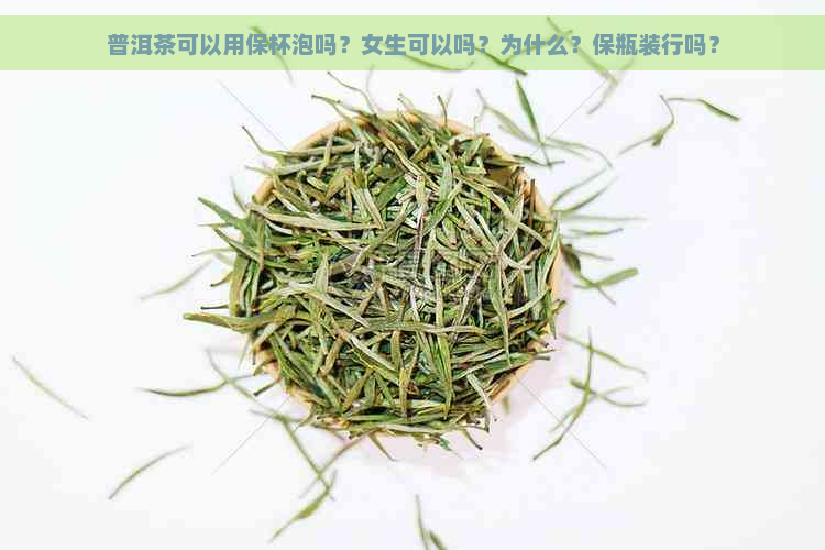 普洱茶可以用保杯泡吗？女生可以吗？为什么？保瓶装行吗？