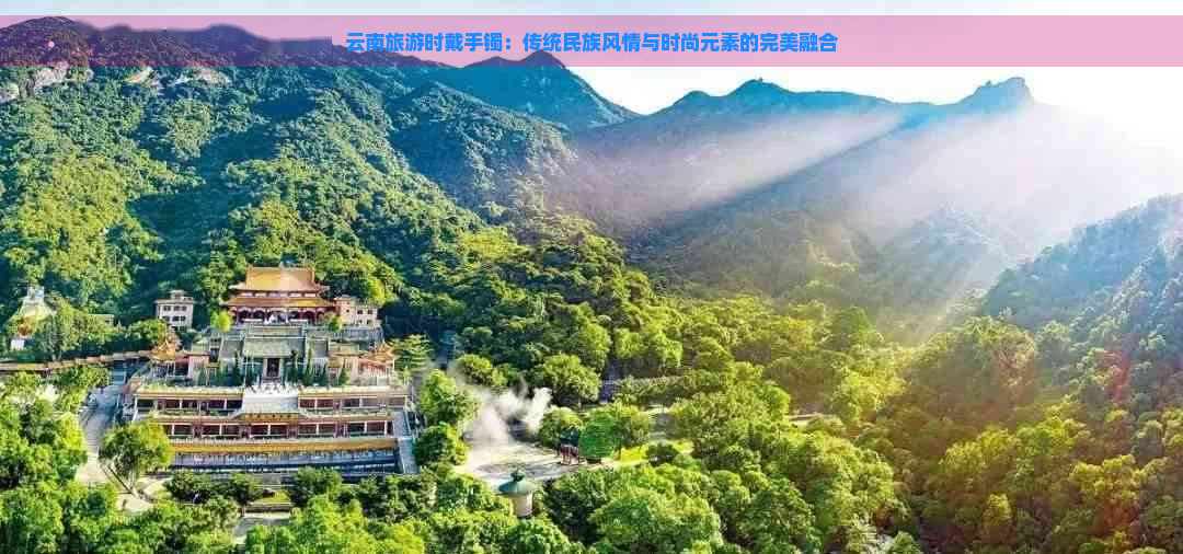 云南旅游时戴手镯：传统民族风情与时尚元素的完美融合