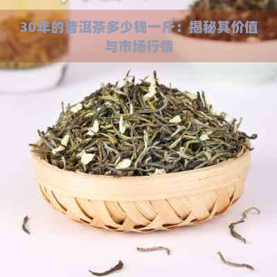 30年的普洱茶多少钱一斤：揭秘其价值与市场行情