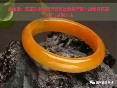 金丝玉：真正的蜜蜡替代品还是伪劣产品？揭秘其真实性质与鉴别方法