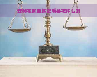 安鑫花逾期还款后会被仲裁吗