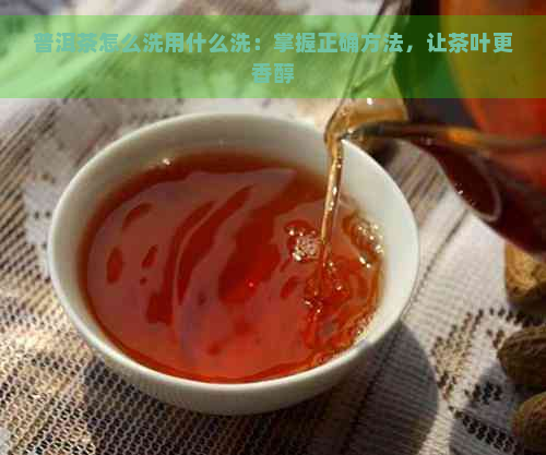 普洱茶怎么洗用什么洗：掌握正确方法，让茶叶更香醇