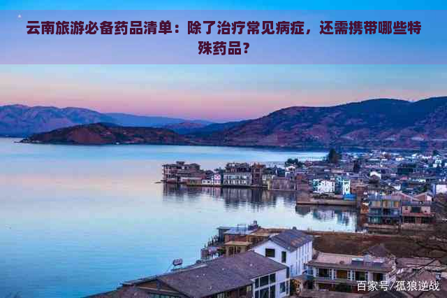 云南旅游必备药品清单：除了治疗常见病症，还需携带哪些特殊药品？