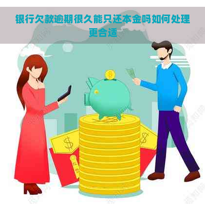 银行欠款逾期很久能只还本金吗如何处理更合适