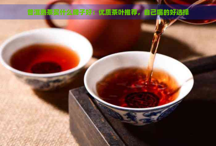 普洱熟茶买什么牌子好：优质茶叶推荐，自己喝的好选择