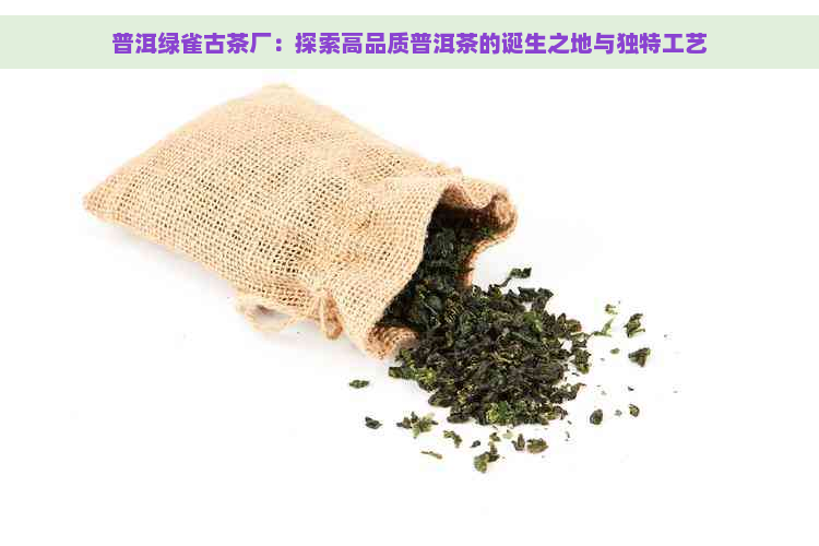 普洱绿雀古茶厂：探索高品质普洱茶的诞生之地与独特工艺