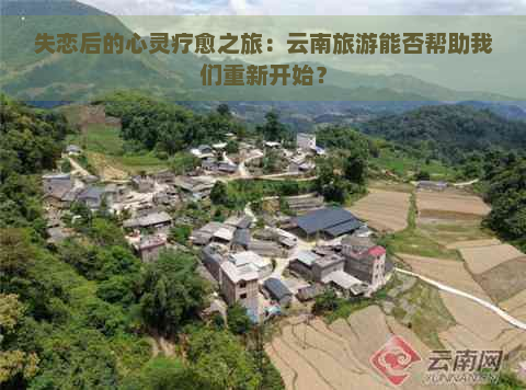 失恋后的心灵疗愈之旅：云南旅游能否帮助我们重新开始？