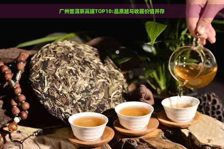 广州普洱茶高端TOP10:品质越与收藏价值并存