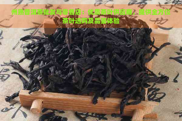 州熟普洱茶批发与零售店：优质茶叶供应商，提供全方位茶叶选购及品鉴体验