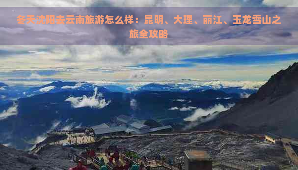 冬天沈阳去云南旅游怎么样：昆明、大理、丽江、玉龙雪山之旅全攻略